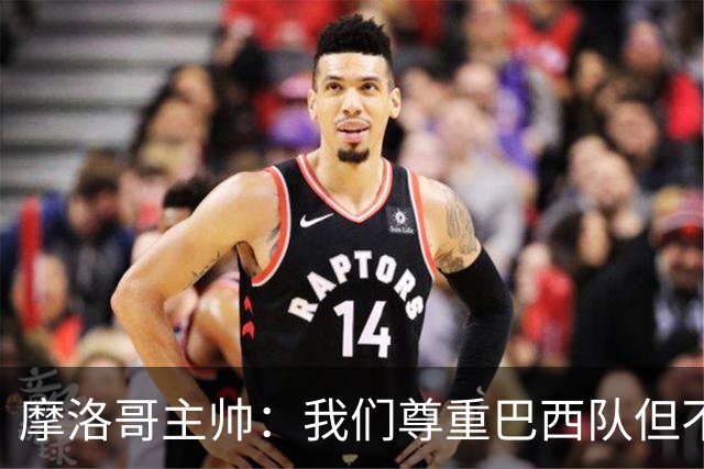 摩洛哥主帅：我们尊重巴西队但不应畏惧，首战将检验球队的水平