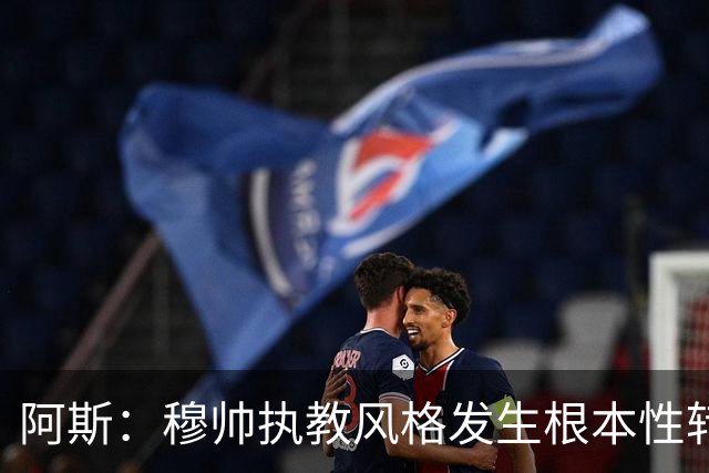 阿斯：穆帅执教风格发生根本性转变，更多通过建设而非对抗来推进